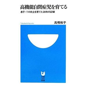高機能自閉症児を育てる 息子・Tの自立を育てた20年の記録 小学館101新書/高橋和子【著】